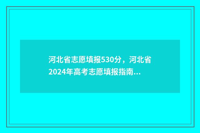 河北省志愿填报530分，河北省2024年高考志愿填报指南（文科）