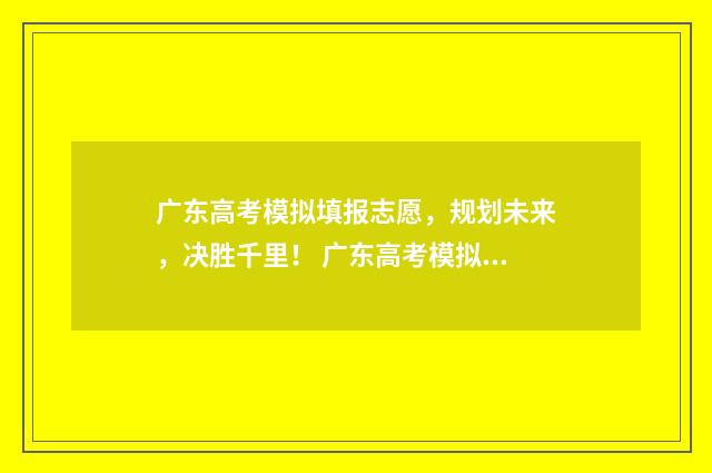 广东高考模拟填报志愿,规划未来,决胜千里! 广东高考模拟填报志愿时间