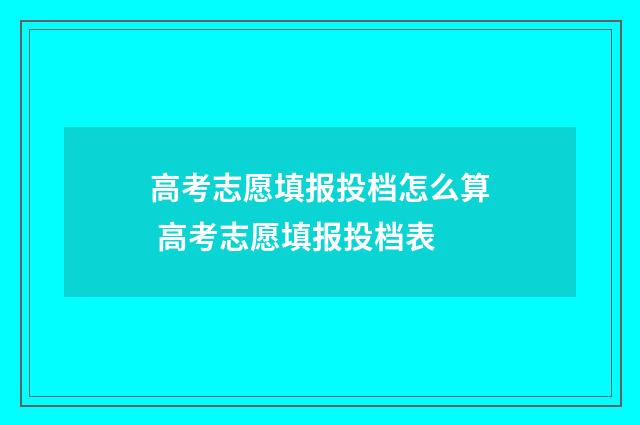 高考志愿填报投档怎么算 高考志愿填报投档表