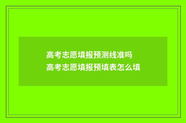 高考志愿填报预测线准吗 高考志愿填报预填表怎么填