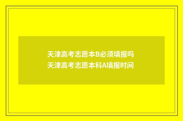 天津高考志愿本B必须填报吗 天津高考志愿本科A填报时间