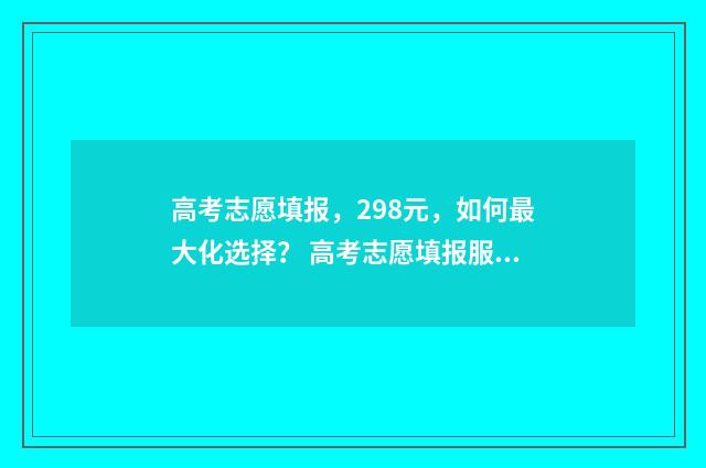 高考志愿填报，298元，如何最大化选择？ 高考志愿填报服务平台