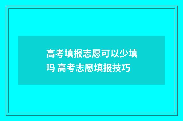 高考填报志愿可以少填吗 高考志愿填报技巧