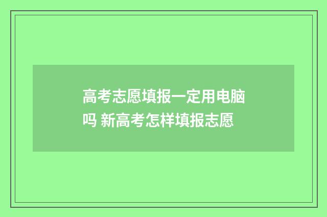 高考志愿填报一定用电脑吗 新高考怎样填报志愿