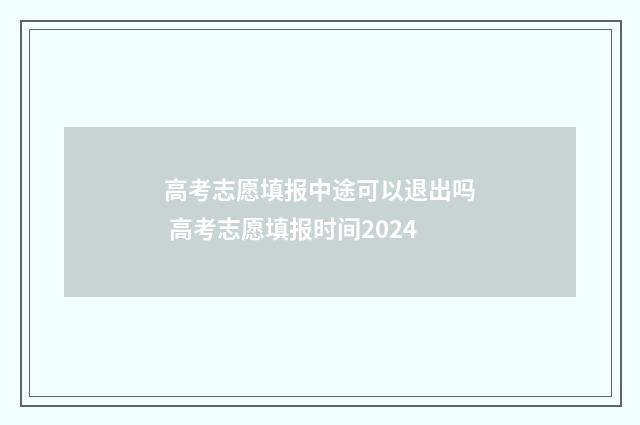 高考志愿填报中途可以退出吗 高考志愿填报时间2024