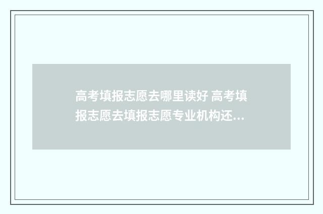 高考填报志愿去哪里读好 高考填报志愿去填报志愿专业机构还用提前预约吗
