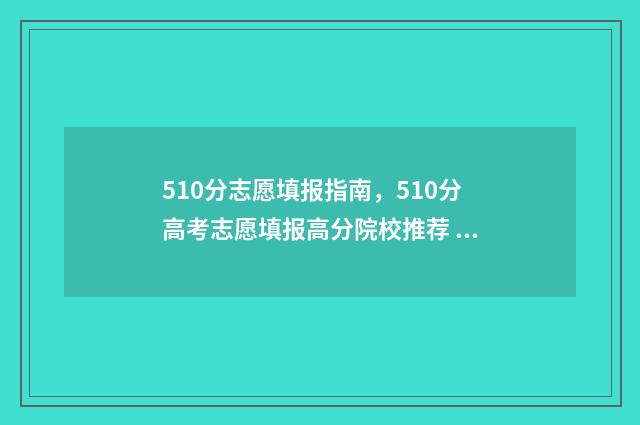 510分志愿填报指南,510分高考志愿填报高分院校推荐 510分报考什么大学
