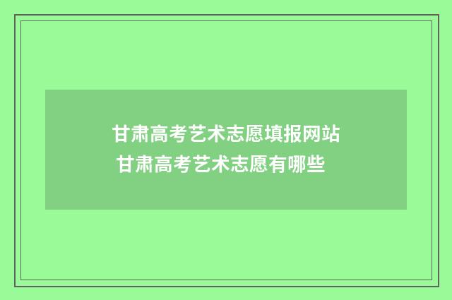 甘肃高考艺术志愿填报网站 甘肃高考艺术志愿有哪些