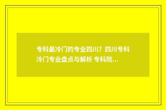 专科最冷门的专业四川?四川专科冷门专业盘点与解析 专科院校冷门专业