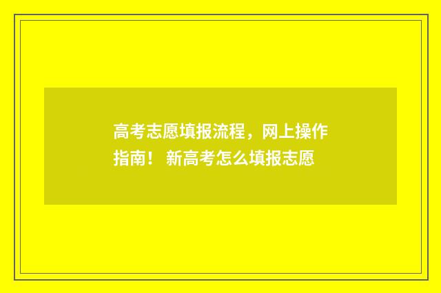 高考志愿填报流程,网上操作指南! 新高考怎么填报志愿