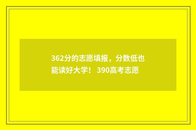 362分的志愿填报,分数低也能读好大学! 390高考志愿