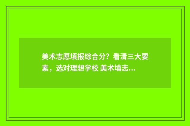 美术志愿填报综合分?看清三大要素,选对理想学校 美术填志愿怎么填