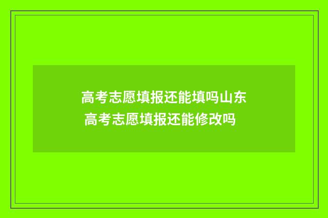 高考志愿填报还能填吗山东 高考志愿填报还能修改吗