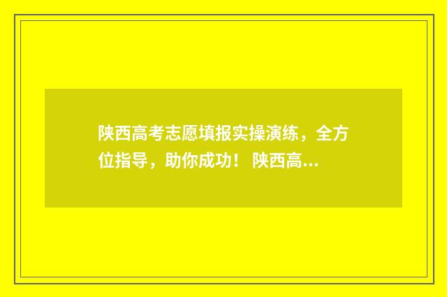 陕西高考志愿填报实操演练，全方位指导，助你成功！ 陕西高考志愿填报规则