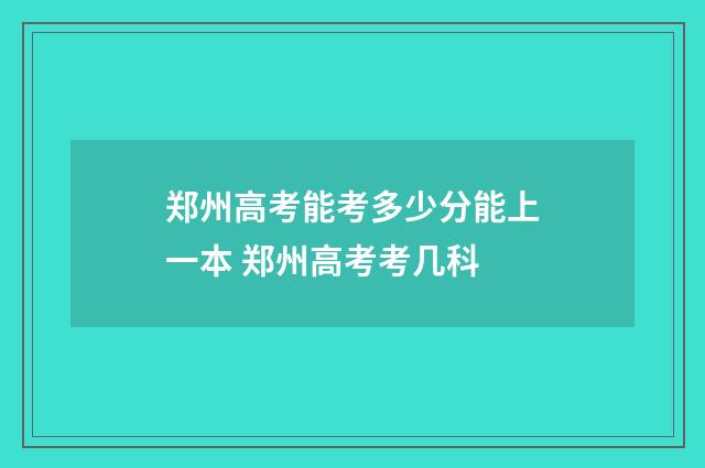 郑州高考能考多少分能上一本 郑州高考考几科