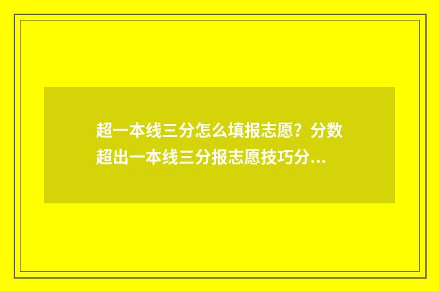 超一本线三分怎么填报志愿?分数超出一本线三分报志愿技巧分享 一本线超3分能报提前批吗