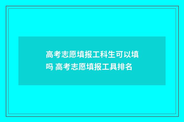 高考志愿填报工科生可以填吗 高考志愿填报工具排名