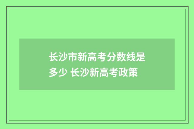 长沙市新高考分数线是多少 长沙新高考政策