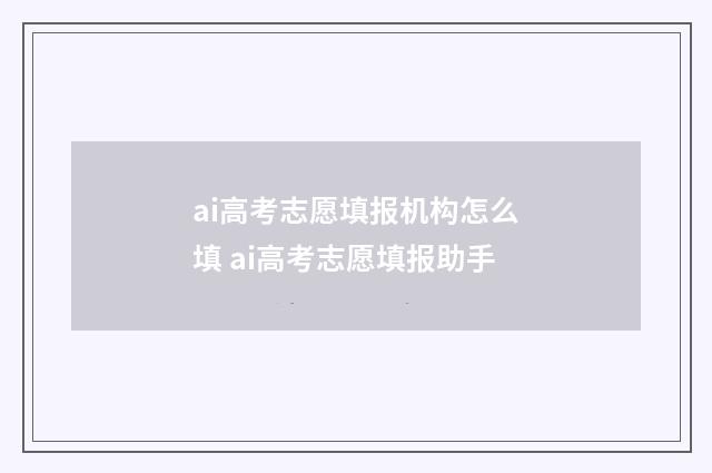 ai高考志愿填报机构怎么填 ai高考志愿填报助手