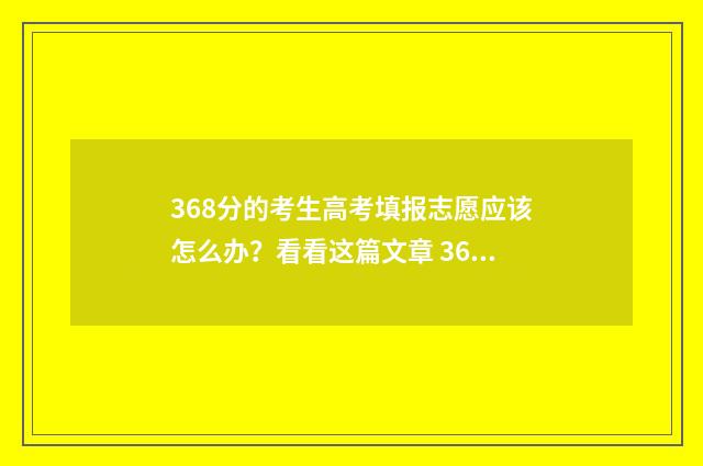 368分的考生高考填报志愿应该怎么办?看看这篇文章 368分的考生高考多少分