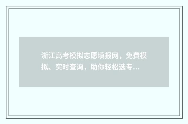 浙江高考模拟志愿填报网，免费模拟、实时查询，助你轻松选专业 浙江高考模拟志愿系统