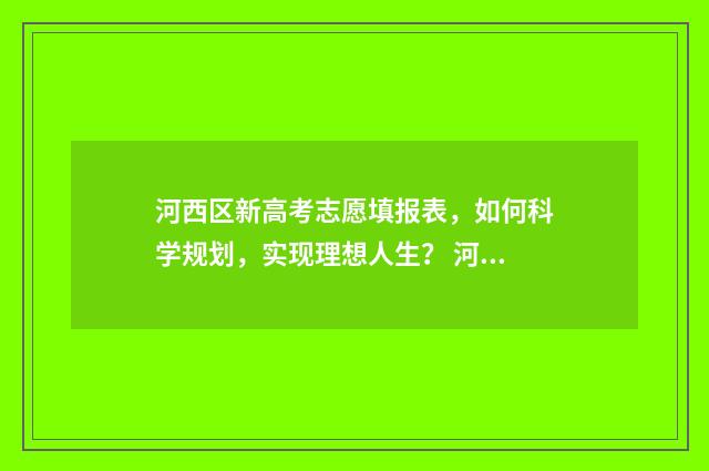 河西区新高考志愿填报表,如何科学规划,实现理想人生? 河西区高考录取率