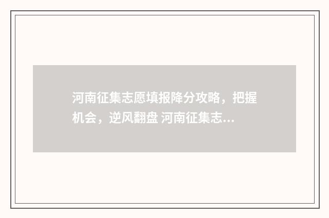 河南征集志愿填报降分攻略，把握机会，逆风翻盘 河南征集志愿填报时间及录取时间
