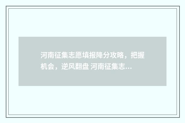 河南征集志愿填报降分攻略，把握机会，逆风翻盘 河南征集志愿填报时间及录取时间