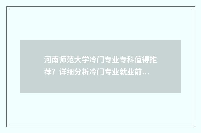 河南师范大学冷门专业专科值得推荐？详细分析冷门专业就业前景 河南师范大学谁提的字?