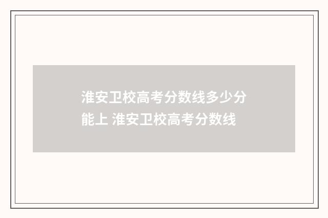 淮安卫校高考分数线多少分能上 淮安卫校高考分数线