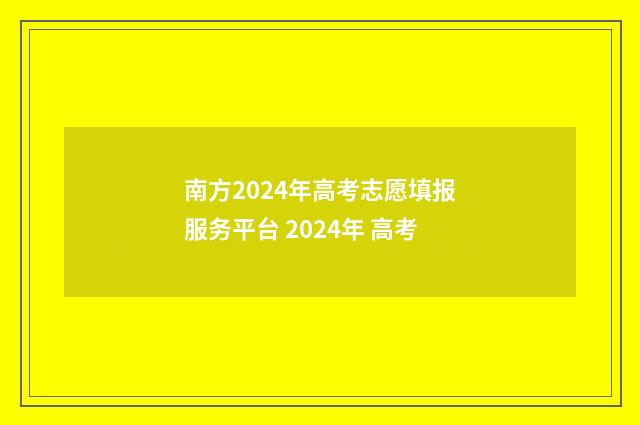 南方2024年高考志愿填报服务平台 2024年 高考