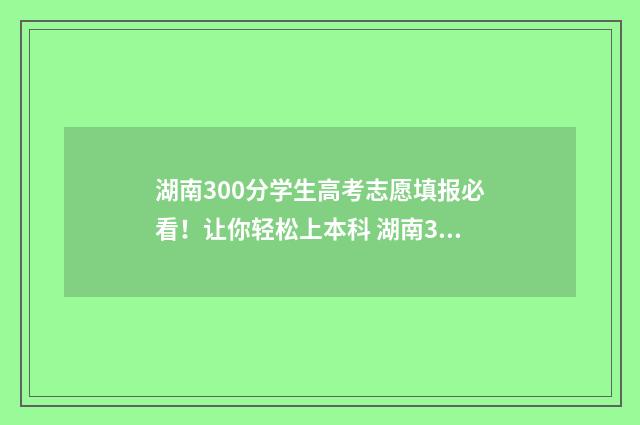 湖南300分学生高考志愿填报必看!让你轻松上本科 湖南300分学生高考多少名
