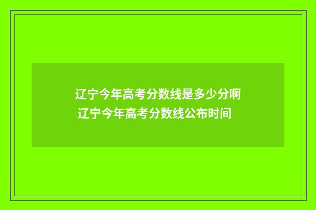 辽宁今年高考分数线是多少分啊 辽宁今年高考分数线公布时间