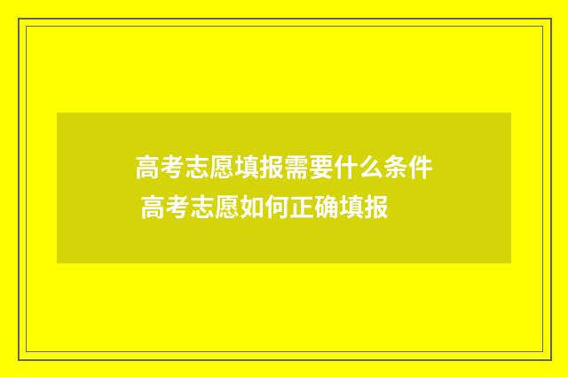 高考志愿填报需要什么条件 高考志愿如何正确填报