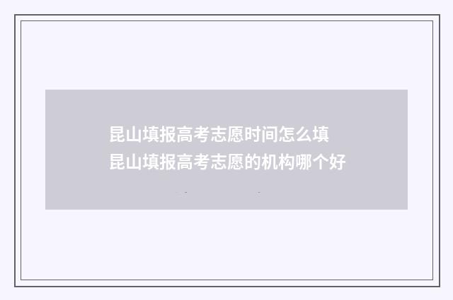 昆山填报高考志愿时间怎么填 昆山填报高考志愿的机构哪个好