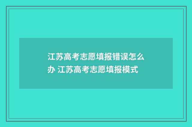 江苏高考志愿填报错误怎么办 江苏高考志愿填报模式