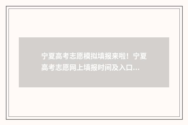 宁夏高考志愿模拟填报来啦！宁夏高考志愿网上填报时间及入口 宁夏高考志愿模拟填报