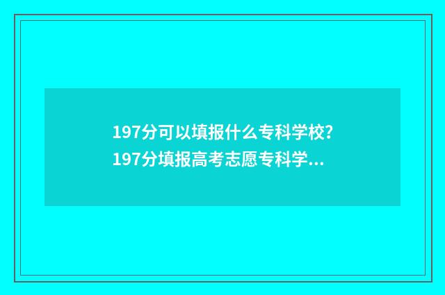 197分可以填报什么专科学校？197分填报高考志愿专科学校推荐 197分能报哪些学校