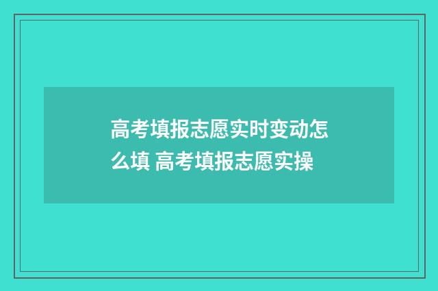 高考填报志愿实时变动怎么填 高考填报志愿实操