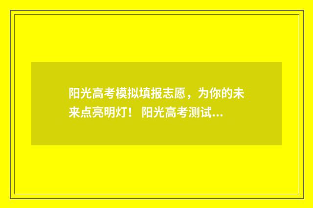 阳光高考模拟填报志愿,为你的未来点亮明灯! 阳光高考测试指南