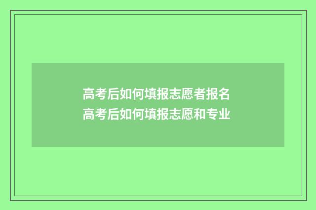 高考后如何填报志愿者报名 高考后如何填报志愿和专业