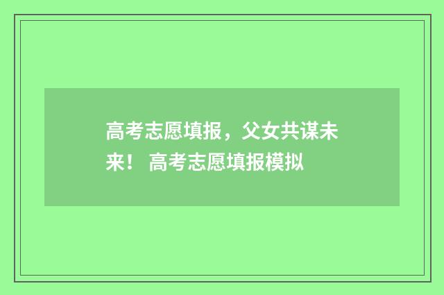 高考志愿填报,父女共谋未来! 高考志愿填报模拟
