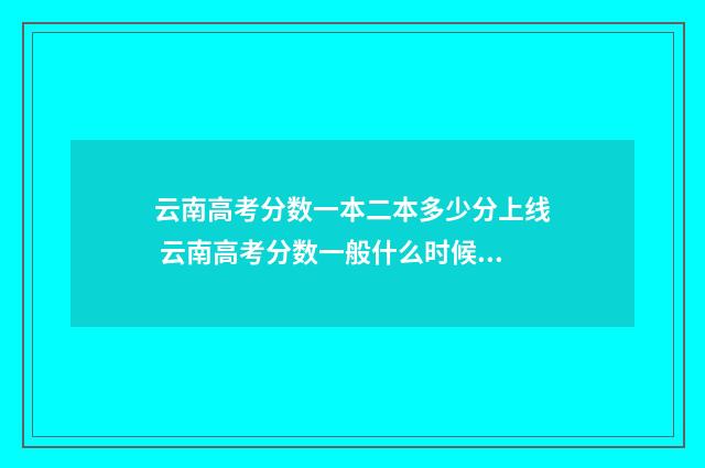 云南高考分数一本二本多少分上线 云南高考分数一般什么时候公布的