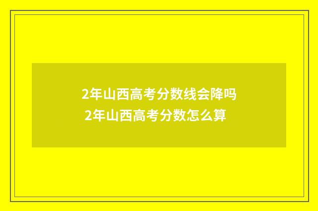 2年山西高考分数线会降吗 2年山西高考分数怎么算