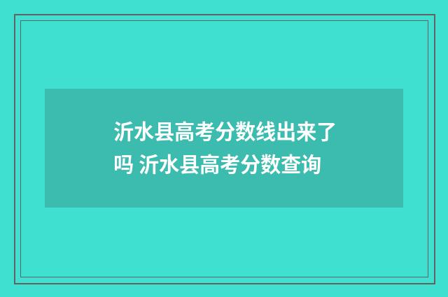 沂水县高考分数线出来了吗 沂水县高考分数查询
