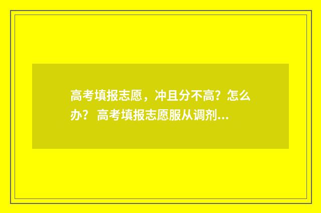 高考填报志愿，冲且分不高？怎么办？ 高考填报志愿服从调剂是什么意思