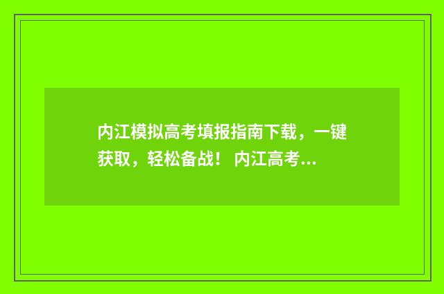 内江模拟高考填报指南下载，一键获取，轻松备战！ 内江高考二模2021