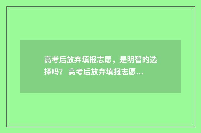 高考后放弃填报志愿，是明智的选择吗？ 高考后放弃填报志愿说明怎么写