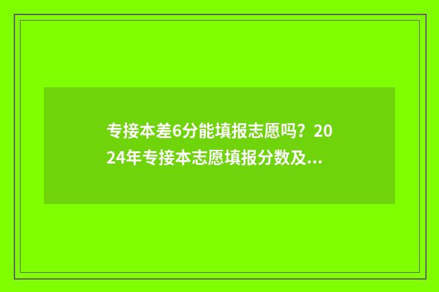 专接本差6分能填报志愿吗？2024年专接本志愿填报分数及政策解读 专接本一门不及格是全部补考吗?
