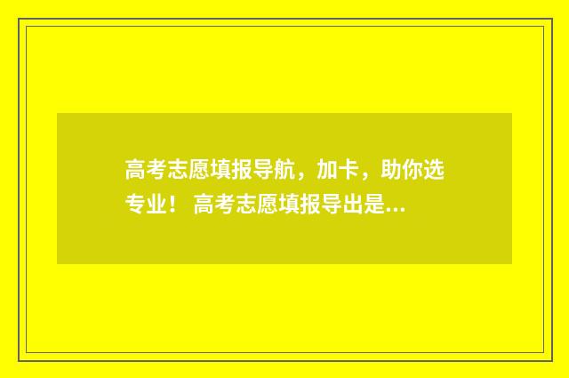 高考志愿填报导航,加卡,助你选专业! 高考志愿填报导出是什么意思